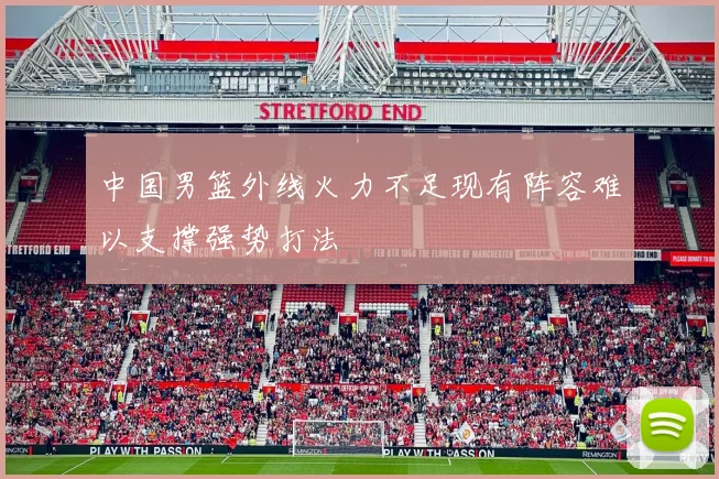 中国男篮外线火力不足现有阵容难以支撑强势打法