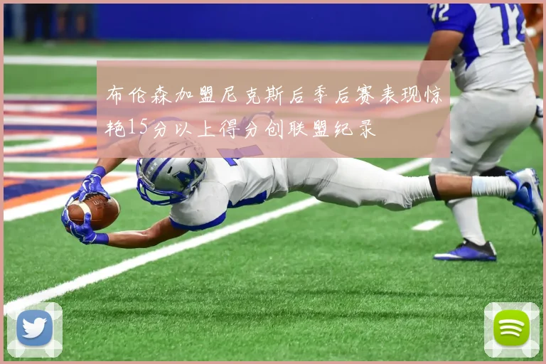 布伦森加盟尼克斯后季后赛表现惊艳15分以上得分创联盟纪录