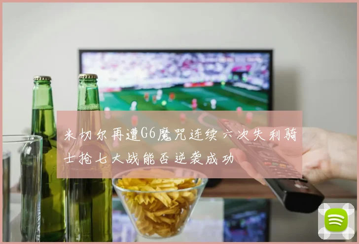 米切尔再遭G6魔咒连续六次失利骑士抢七大战能否逆袭成功