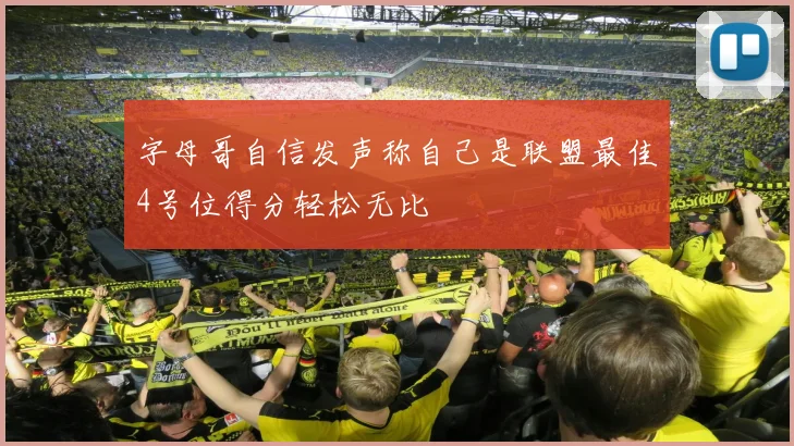 字母哥自信发声称自己是联盟最佳4号位得分轻松无比