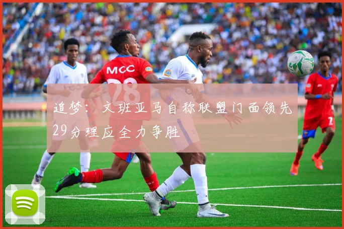 追梦：文班亚马自称联盟门面领先29分理应全力争胜