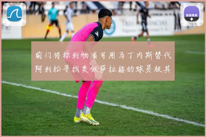 前门将称利物浦可用马丁内斯替代阿利松寻找类似萨拉赫的球员极其困难
