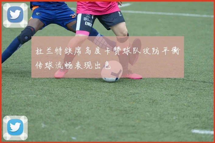 杜兰特缺席乌度卡赞球队攻防平衡传球流畅表现出色