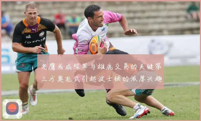 老鹰或成绿军与雄鹿交易的关键第三方奥孔武引起波士顿的浓厚兴趣
