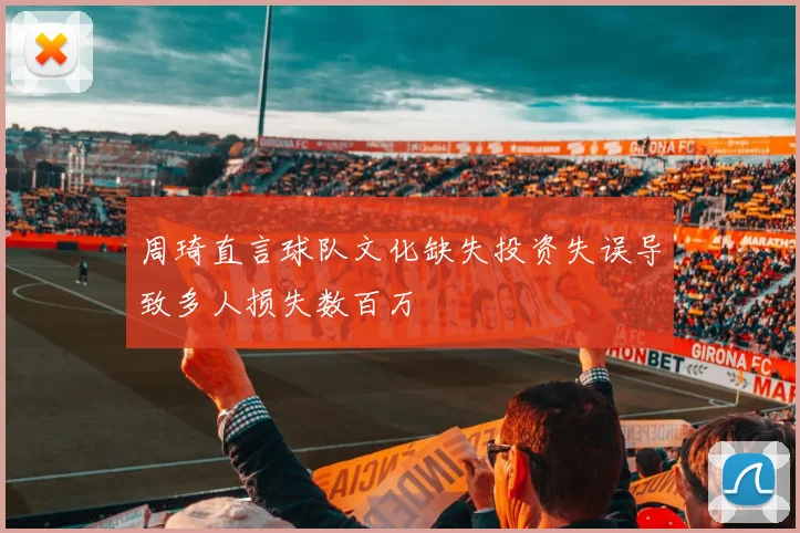 周琦直言球队文化缺失投资失误导致多人损失数百万