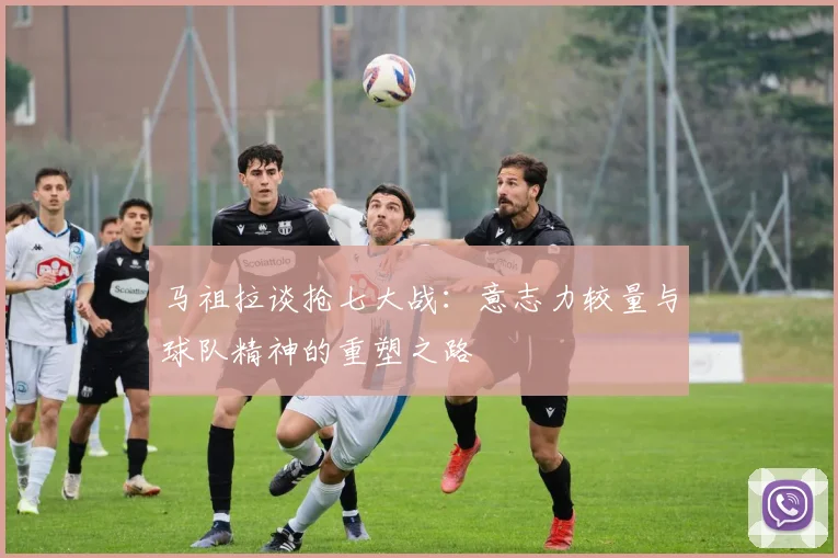马祖拉谈抢七大战：意志力较量与球队精神的重塑之路