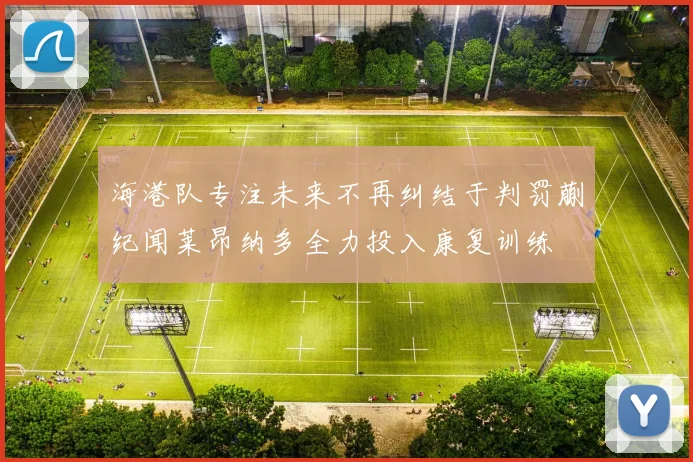 海港队专注未来不再纠结于判罚蒯纪闻莱昂纳多全力投入康复训练