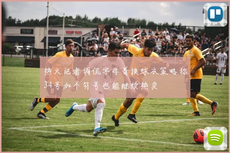 热火记者调侃字母哥换球衣策略称34号加个符号也能继续热卖