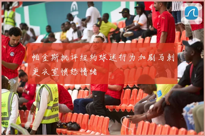 帕金斯批评纽约球迷行为加剧马刺更衣室愤怒情绪