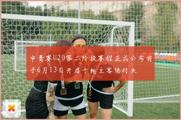 中青赛U20第二阶段赛程正式公布将于6月13日开启十轮主客场对决