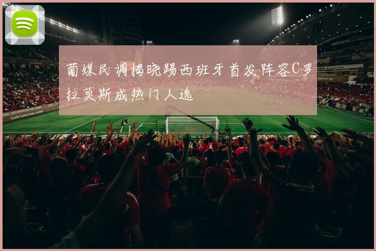 葡媒民调揭晓踢西班牙首发阵容C罗拉莫斯成热门人选
