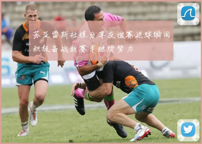 苏亚雷斯社媒分享友谊赛进球瞬间积极备战新赛季继续努力