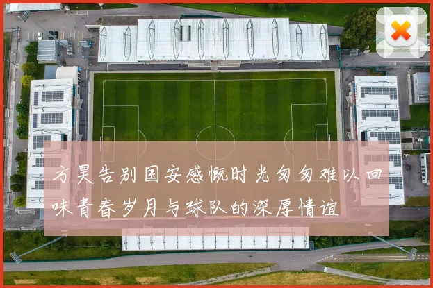 方昊告别国安感慨时光匆匆难以回味青春岁月与球队的深厚情谊