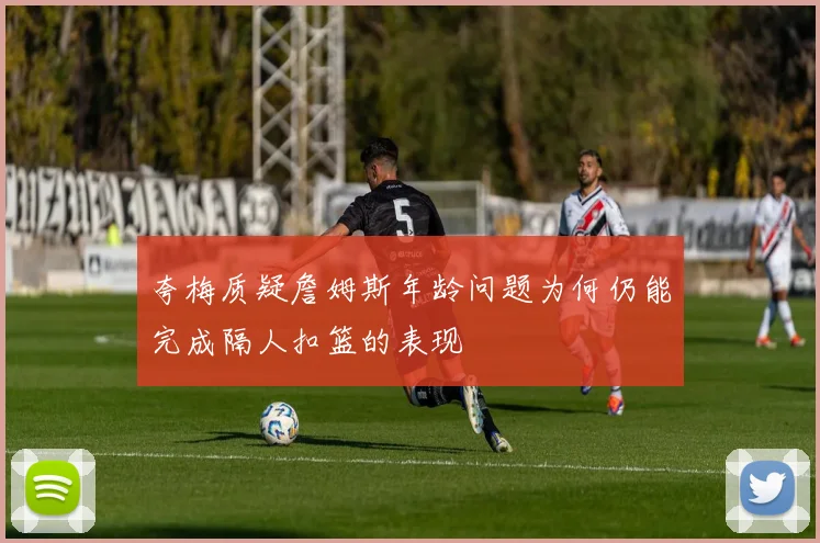 夸梅质疑詹姆斯年龄问题为何仍能完成隔人扣篮的表现