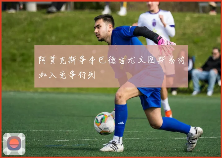 阿贾克斯争夺巴德吉尤文图斯或将加入竞争行列