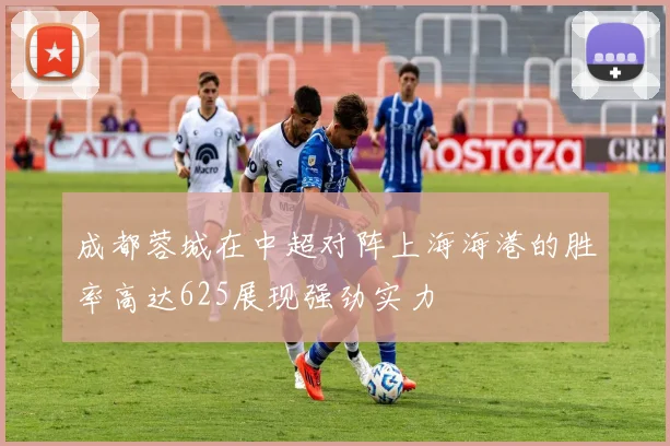 成都蓉城在中超对阵上海海港的胜率高达625展现强劲实力
