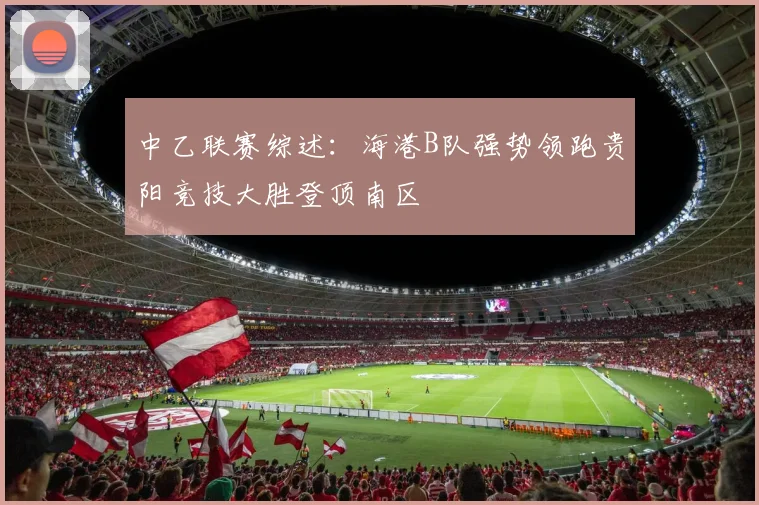 中乙联赛综述：海港B队强势领跑贵阳竞技大胜登顶南区