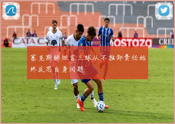 塞克斯顿坦言三球从不推卸责任始终反思自身问题
