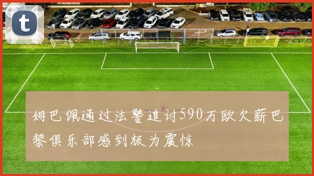 姆巴佩通过法警追讨590万欧欠薪巴黎俱乐部感到极为震惊