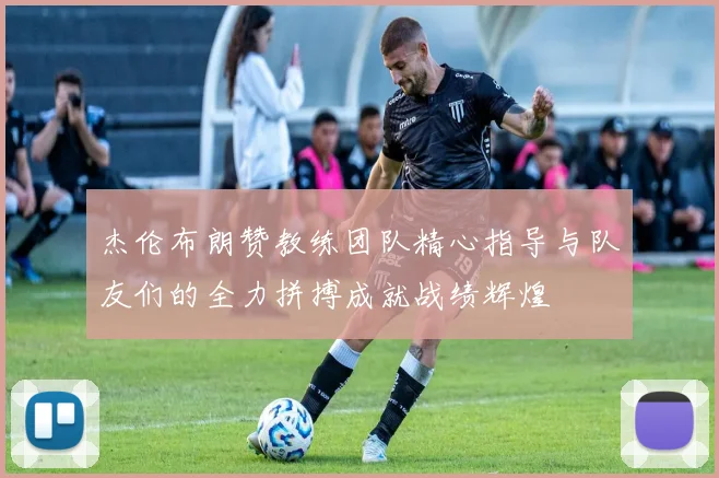杰伦布朗赞教练团队精心指导与队友们的全力拼搏成就战绩辉煌