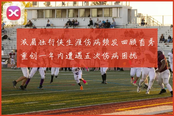浓眉独行侠生涯伤病频发回顾首秀重创一年内遭遇五次伤病困扰