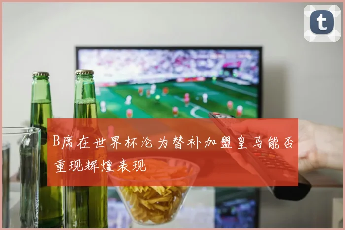 B席在世界杯沦为替补加盟皇马能否重现辉煌表现