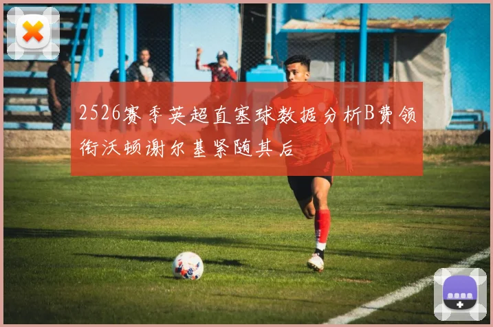 2526赛季英超直塞球数据分析B费领衔沃顿谢尔基紧随其后