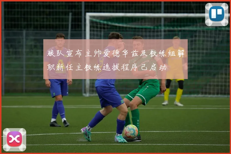 狼队宣布主帅爱德华兹及教练组解职新任主教练选拔程序已启动