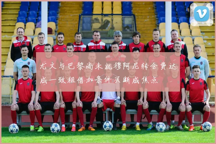 尤文与巴黎尚未就穆阿尼转会费达成一致租借加条件买断成焦点