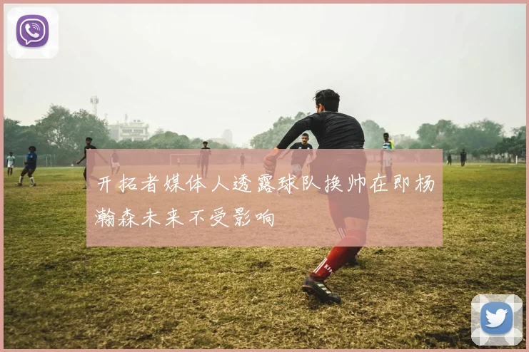 开拓者媒体人透露球队换帅在即杨瀚森未来不受影响