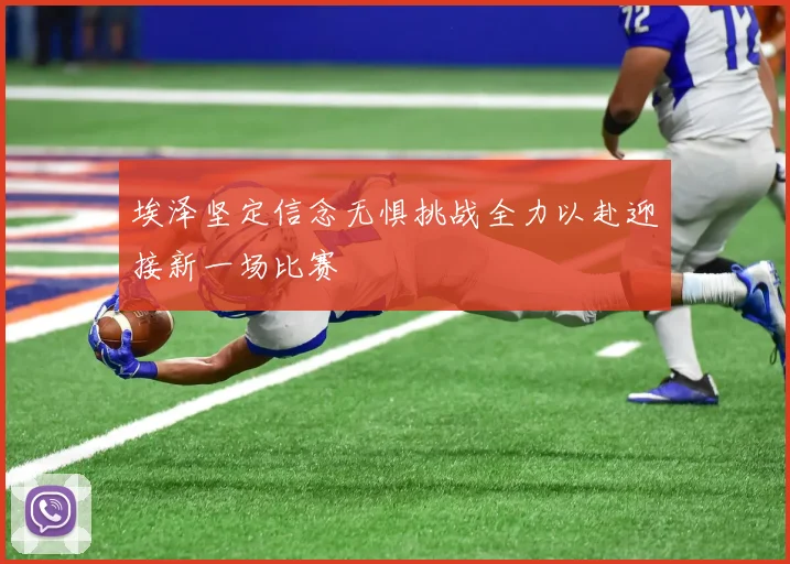 埃泽坚定信念无惧挑战全力以赴迎接新一场比赛