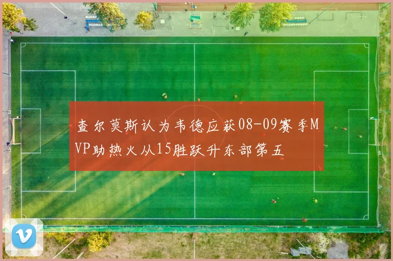 查尔莫斯认为韦德应获08-09赛季MVP助热火从15胜跃升东部第五