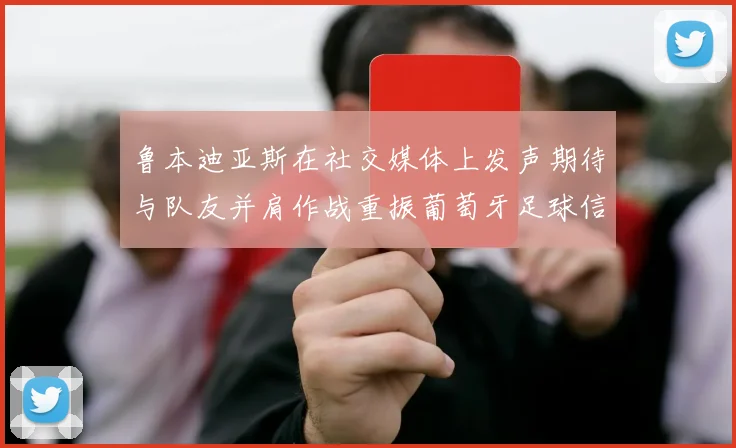 鲁本迪亚斯在社交媒体上发声期待与队友并肩作战重振葡萄牙足球信心