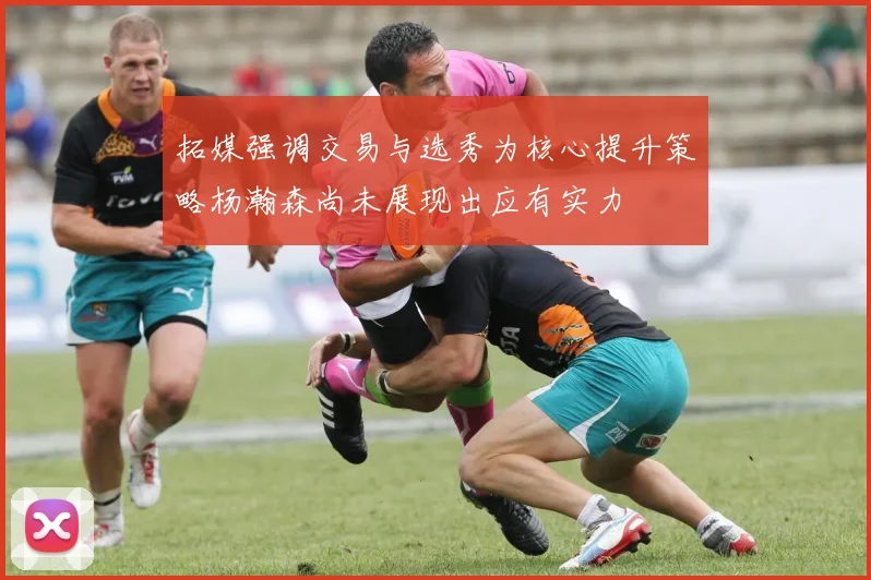拓媒强调交易与选秀为核心提升策略杨瀚森尚未展现出应有实力